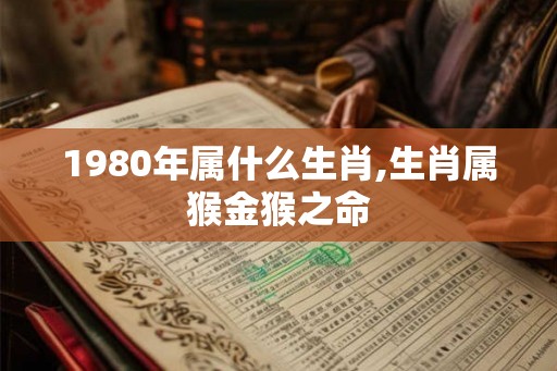 1980年属什么生肖,生肖属猴金猴之命