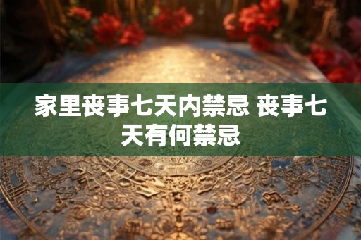 家里丧事七天内禁忌 丧事七天有何禁忌 家里丧事七天内禁忌 丧事七天有何禁忌