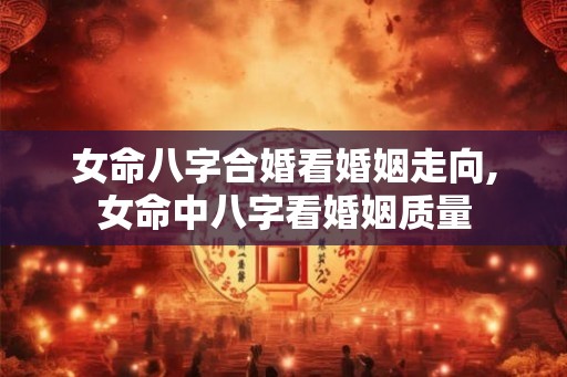 女命八字合婚看婚姻走向,女命中八字看婚姻质量