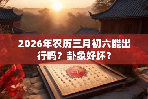 2026年农历三月初六能出行吗？卦象好坏？