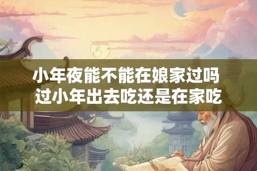 小年夜能不能在娘家过吗 过小年出去吃还是在家吃