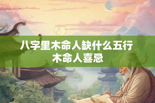 八字里木命人缺什么五行 木命人喜忌