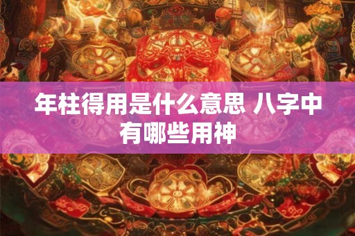 年柱得用是什么意思 八字中有哪些用神
