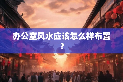 办公室风水应该怎么样布置? 办公室风水应该怎么样布置?