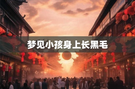 梦见小孩身上长黑毛