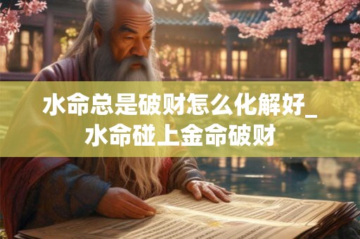 水命总是破财怎么化解好_水命碰上金命破财