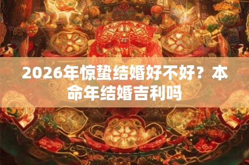 2026年惊蛰结婚好不好?本命年结婚吉利吗 2026年惊蛰结婚好不好?本命年结婚吉利吗