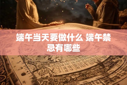 端午当天要做什么 端午禁忌有哪些