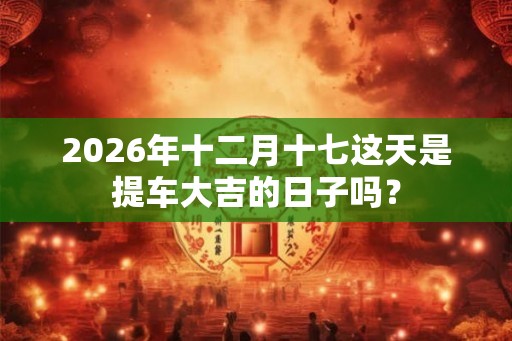 2026年十二月十七这天是提车大吉的日子吗？