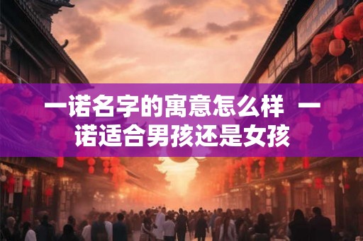一诺名字的寓意怎么样  一诺适合男孩还是女孩