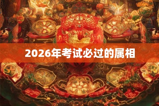 2026年考试必过的属相