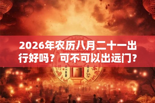 2026年农历八月二十一出行好吗？可不可以出远门？
