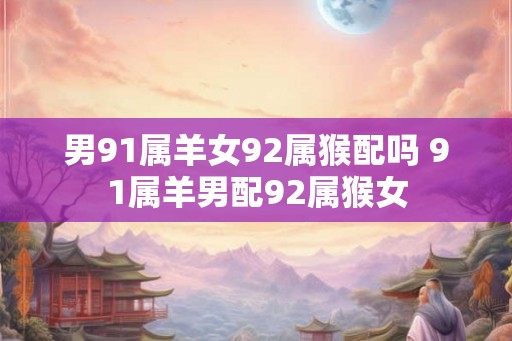 男91属羊女92属猴配吗 91属羊男配92属猴女