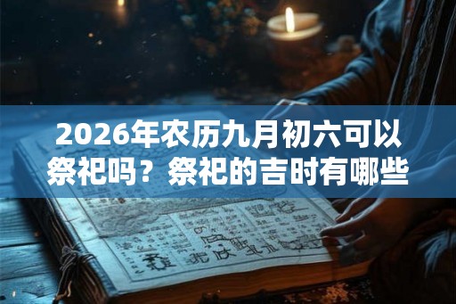 2026年农历九月初六可以祭祀吗？祭祀的吉时有哪些？