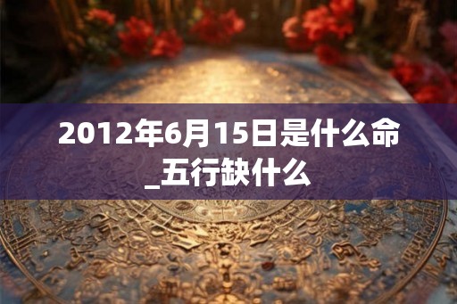 2012年6月15日是什么命_五行缺什么