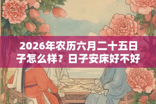 2026年农历六月二十五日子怎么样？日子安床好不好？