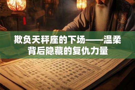 欺负天秤座的下场——温柔背后隐藏的复仇力量