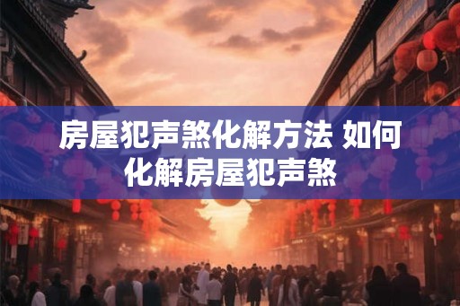 房屋犯声煞化解方法 如何化解房屋犯声煞
