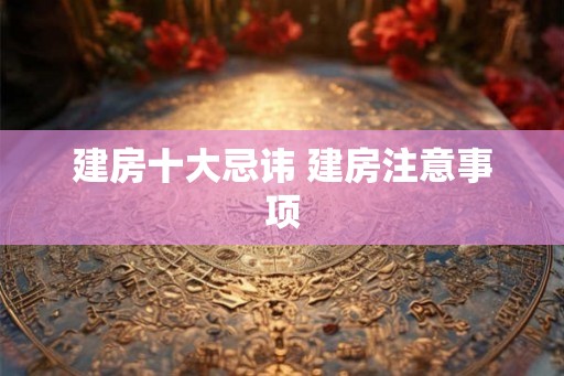 建房十大忌讳 建房注意事项