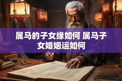 属马的子女缘如何 属马子女婚姻运如何
