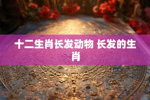 十二生肖长发动物 长发的生肖