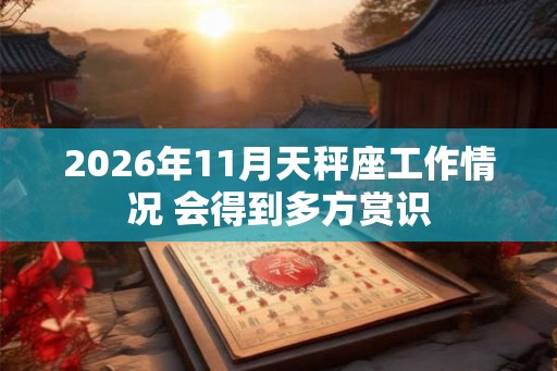 2026年11月天秤座工作情况 会得到多方赏识