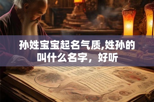 孙姓宝宝起名气质,姓孙的叫什么名字,好听 孙姓宝宝起名气质,姓孙的叫什么名字,好听