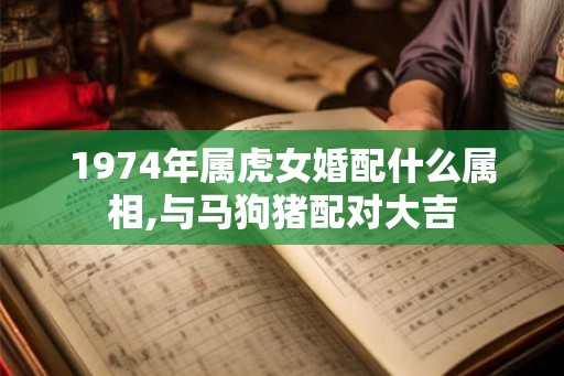 1974年属虎女婚配什么属相,与马狗猪配对大吉