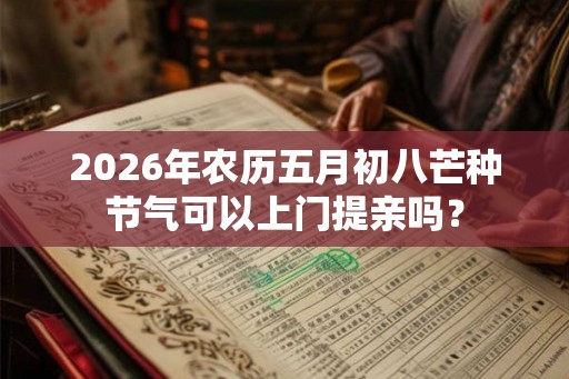 2026年农历五月初八芒种节气可以上门提亲吗? 2026年农历五月初八芒种节气可以上门提亲吗?