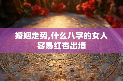 婚姻走势,什么八字的女人容易红杏出墙 婚姻走势,什么八字的女人容易红杏出墙