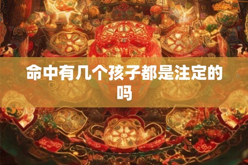 命中有几个孩子都是注定的吗 命中有几个孩子都是注定的吗