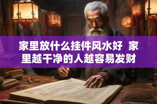家里放什么挂件风水好  家里越干净的人越容易发财