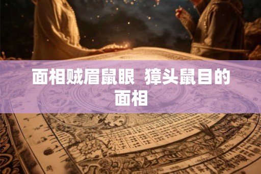 面相贼眉鼠眼  獐头鼠目的面相