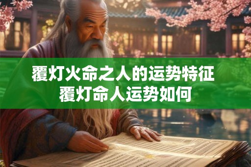 覆灯火命之人的运势特征 覆灯命人运势如何 覆灯火命之人的运势特征 覆灯命人运势如何