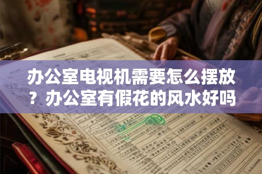 办公室电视机需要怎么摆放？办公室有假花的风水好吗？