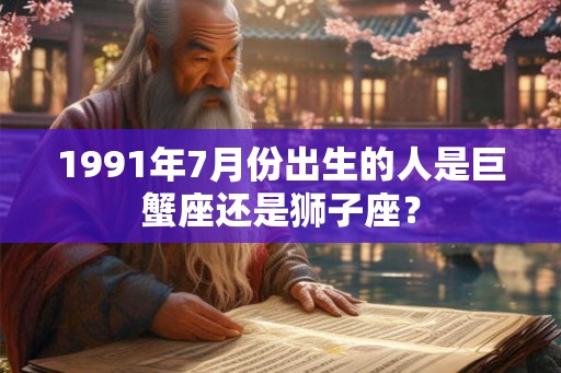 1991年7月份出生的人是巨蟹座还是狮子座? 1991年7月份出生的人是巨蟹座还是狮子座?