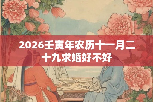 2026壬寅年农历十一月二十九求婚好不好 2026壬寅年农历十一月二十九求婚好不好