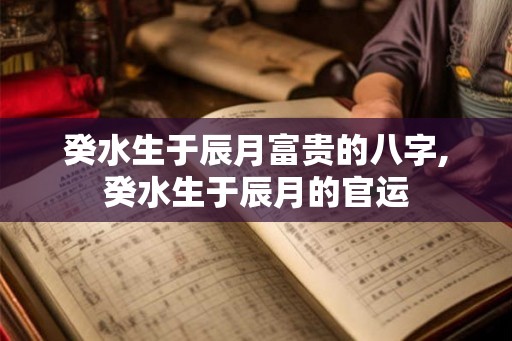 癸水生于辰月富贵的八字,癸水生于辰月的官运
