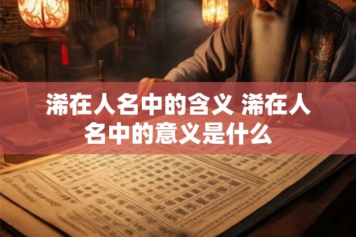 浠在人名中的含义 浠在人名中的意义是什么 浠在人名中的含义 浠在人名中的意义是什么