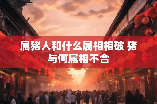 属猪人和什么属相相破 猪与何属相不合