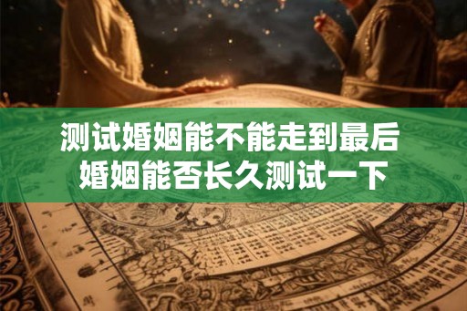 测试婚姻能不能走到最后 婚姻能否长久测试一下