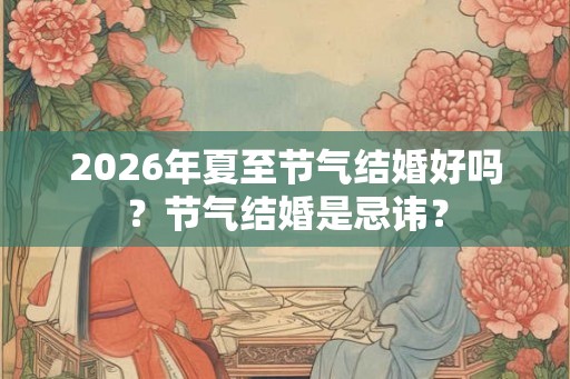 2026年夏至节气结婚好吗？节气结婚是忌讳？