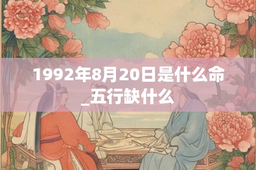 1992年8月20日是什么命_五行缺什么