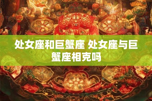 处女座和巨蟹座 处女座与巨蟹座相克吗