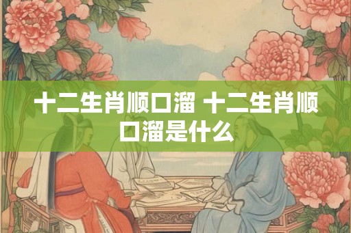 十二生肖顺口溜 十二生肖顺口溜是什么 十二生肖顺口溜 十二生肖顺口溜是什么
