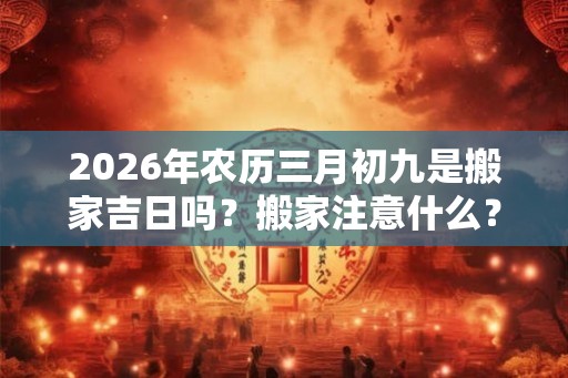 2026年农历三月初九是搬家吉日吗?搬家注意什么? 2026年农历三月初九是搬家吉日吗?搬家注意什么?