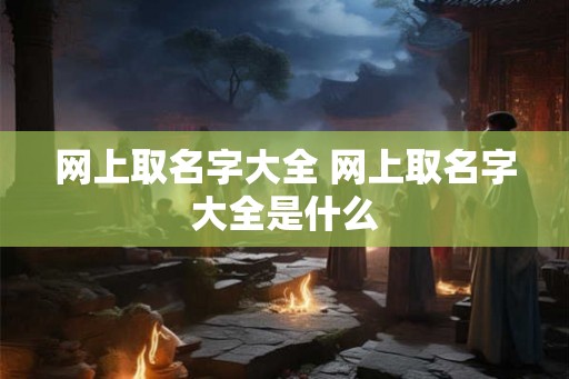 网上取名字大全 网上取名字大全是什么