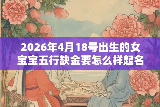 2026年4月18号出生的女宝宝五行缺金要怎么样起名字