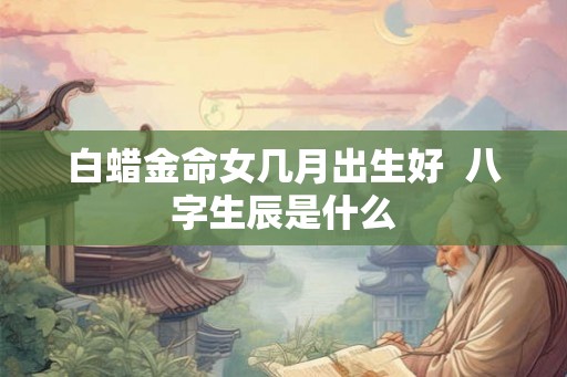 白蜡金命女几月出生好  八字生辰是什么