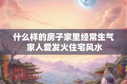 什么样的房子家里经常生气 家人爱发火住宅风水